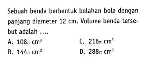 Sebuah benda berbentuk belahan bola dengan panjang diameter  12cm. Volume benda tersebut adalah ....