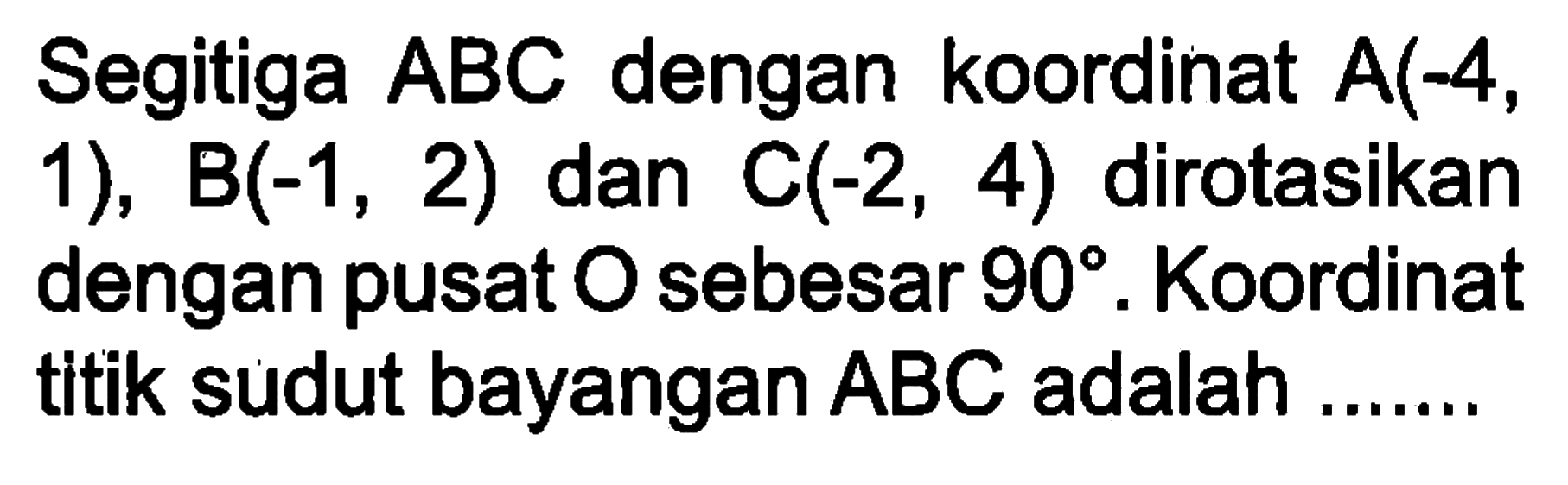 Segitiga ABC dengan koordinat A(-4, 1),  B(-1,2) dan C(-2,4) dirotasikan dengan pusat O sebesar 90. Koordinat titik sudut bayangan ABC adalah .... 