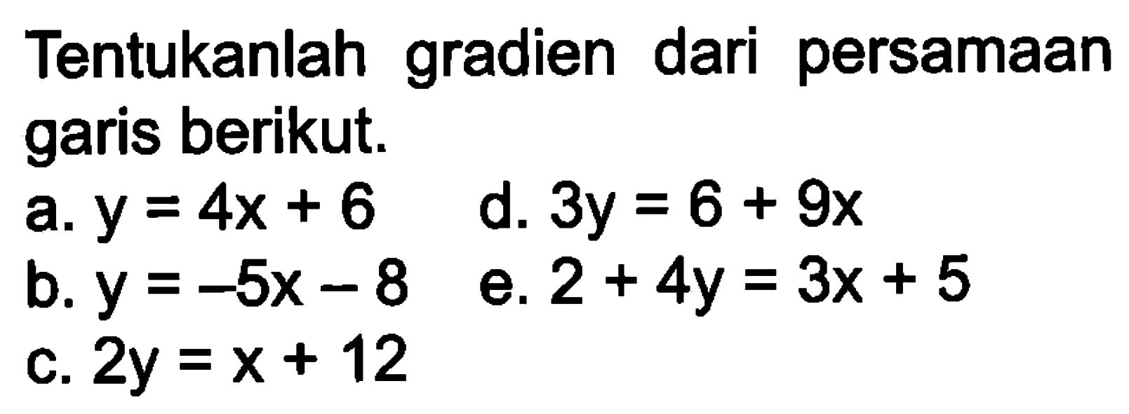 Tentukanlah gradien dari persamaan garis berikut. a. y = 4x + 6 b. y = -5x - 8 c. 2y = x + 12 d. 3y = 6 + 9x e. 2 + 4y = 3x + 5