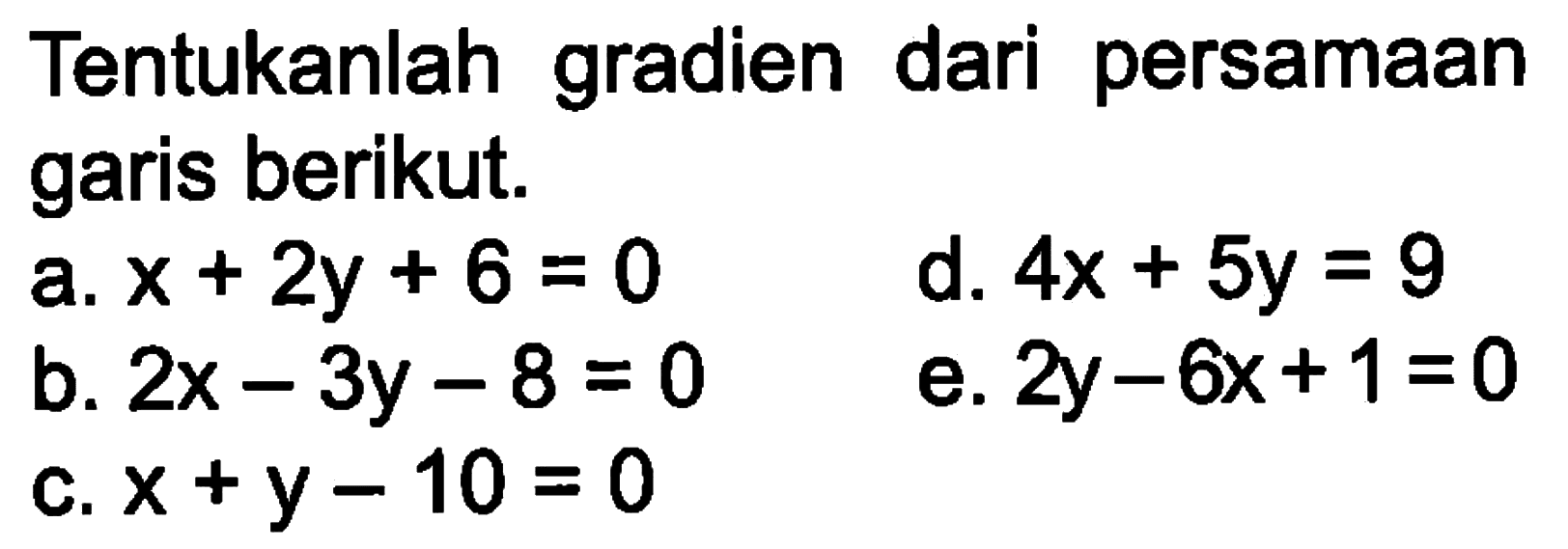 Tentukanlah gradien dari persamaan garis berikut. a. x + 2y + 6 = 0 d. 4x + 5y = 9 b. 2x - 3y - 8 = 0 e. 2y - 6x + 1 = 0 c. x + y - 10 = 0