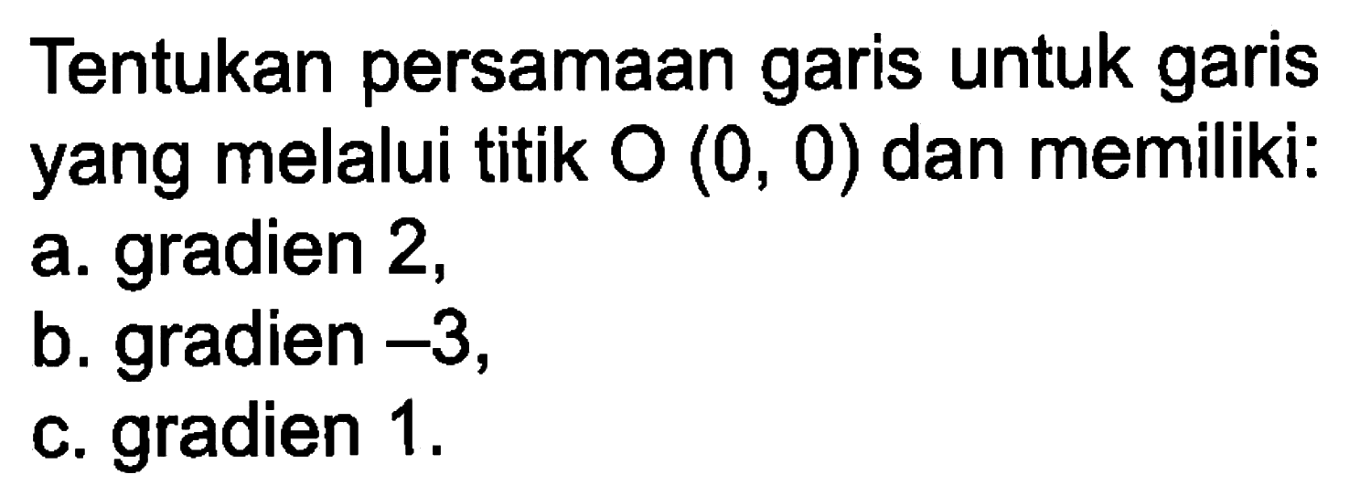 Tentukan persamaan garis untuk garis yang melalui titik O(0, 0) dan memiliki: a. gradien 2, b. gradien -3, c. gradien 1.