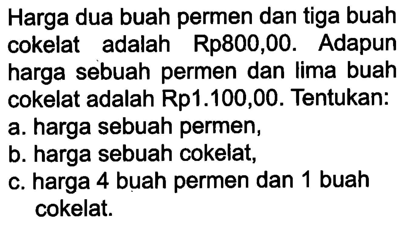 Harga dua buah permen dan tiga buah cokelat Rp800,00. Adapun adalah harga sebuah permen dan Iima buah cokelat adalah Rp1.100,00. Tentukan: a. harga sebuah permen, b. harga sebuah cokelat, c. harga 4 buah permen dan 1 buah cokelat.