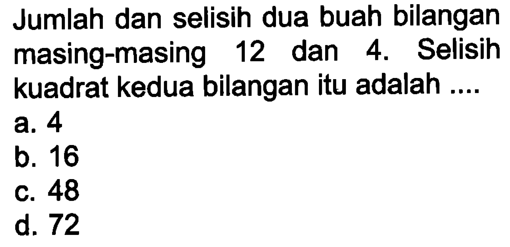 Jumlah dan selisih dua buah bilangan masing-masing 12 dan 4. Selisih kuadrat kedua bilangan itu adalah... a. 4 b. 16 c. 48 d. 72