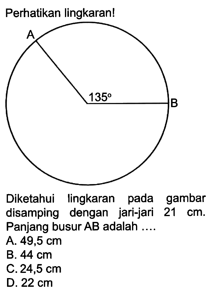 Perhatikan lingkaran!A 135 BDiketahui lingkaran pada gambar disamping dengan jari-jari 21 cm. Panjang busur AB adalah ....