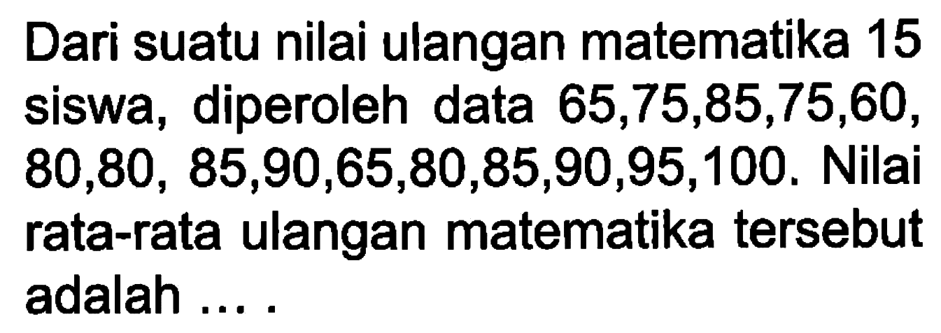 Dari suatu nilai ulangan matematika 15 siswa, diperoleh data  65,75,85,75,60,80,80,85,90,65,80,85,90,95,100. Nilai rata-rata ulangan matematika tersebut adalah.... 