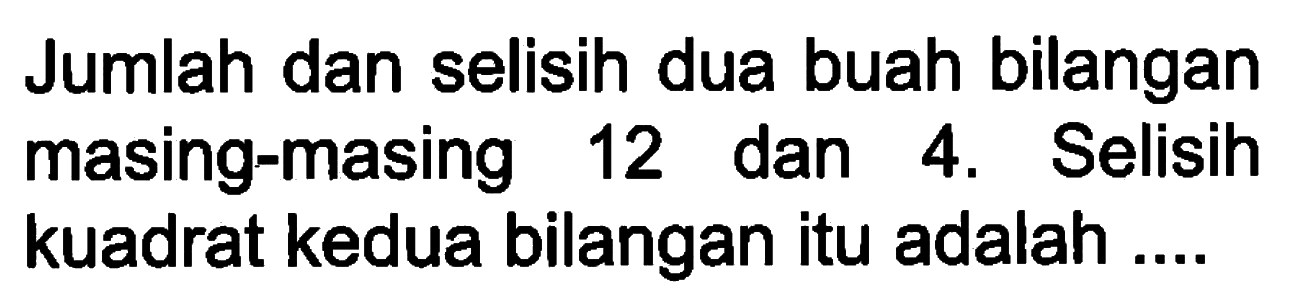 Jumlah dan selisih dua buah bilangan masing-masing 12 dan 4. Selisih kuadrat kedua bilangan itu adalah ...