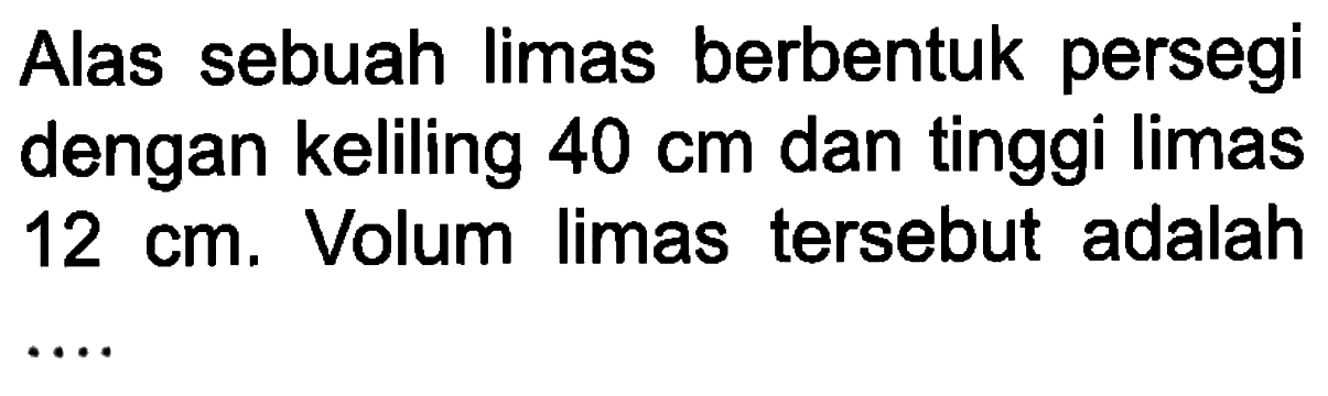 Alas sebuah limas berbentuk persegi dengan keliling  40 cm dan tinggi limas 12 cm. Volum limas tersebut adalah....