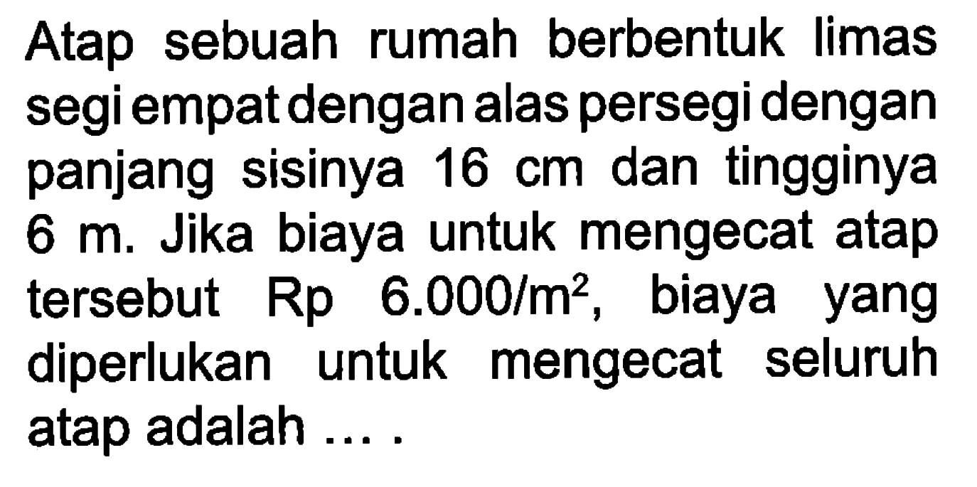 Atap sebuah rumah berbentuk limas segi empat dengan alas persegi dengan panjang sisinya 16 cm dan tingginya 6 m. Jika biaya untuk mengecat atap tersebut Rp 6.000/m^2, biaya yang diperlukan untuk mengecat seluruh atap adalah .... 