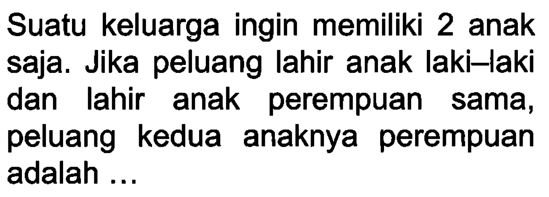 Suatu keluarga ingin memiliki 2 anak saja. Jika peluang lahir anak laki-laki dan lahir anak perempuan sama, peluang kedua anaknya perempuan adalah ...