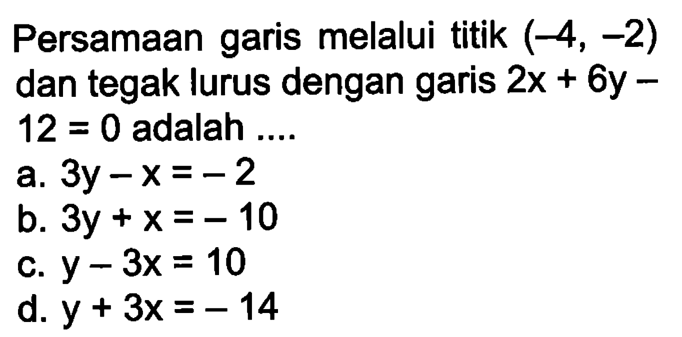 Persamaan garis melalui titik (-4, -2) dan tegak lurus dengan garis 2x + 6y - 12 = 0 adalah... 0 a. 3y - x = -2 b. 3y + x = -10 c. y - 3x = 10 d. y + 3x = -14