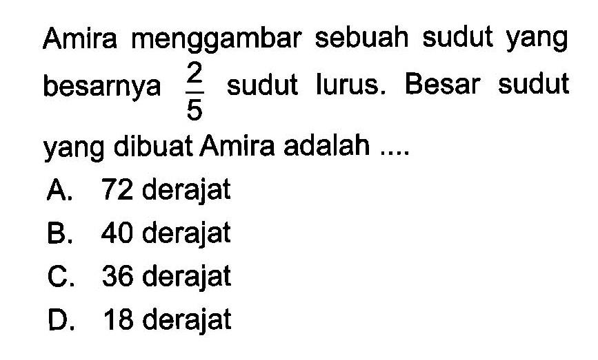 Amira menggambar sebuah sudut yang besarnya  2/5  sudut lurus. Besar sudut yang dibuat Amira adalah ....A. 72 derajatB. 40 derajatC. 36 derajatD. 18 derajat