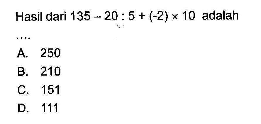 Hasil dari 135 - 20 : 5 + (-2) x 10 adalah ...