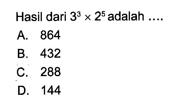 Hasil dari 3^3 x 2^5 adalah .... A. 864 B. 432 C. 288 D. 144