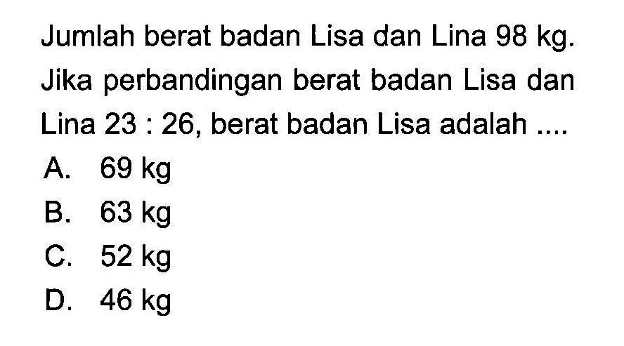 Jumlah berat badan Lisa dan Lina  98 kg . Jika perbandingan berat badan Lisa dan Lina  23: 26 , berat badan Lisa adalah ....