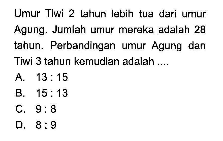 Umur Tiwi 2 tahun lebih tua dari umur Agung. Jumlah umur mereka adalah 28 tahun. Perbandingan umur Agung dan Tiwi 3 tahun kemudian adalah ....
