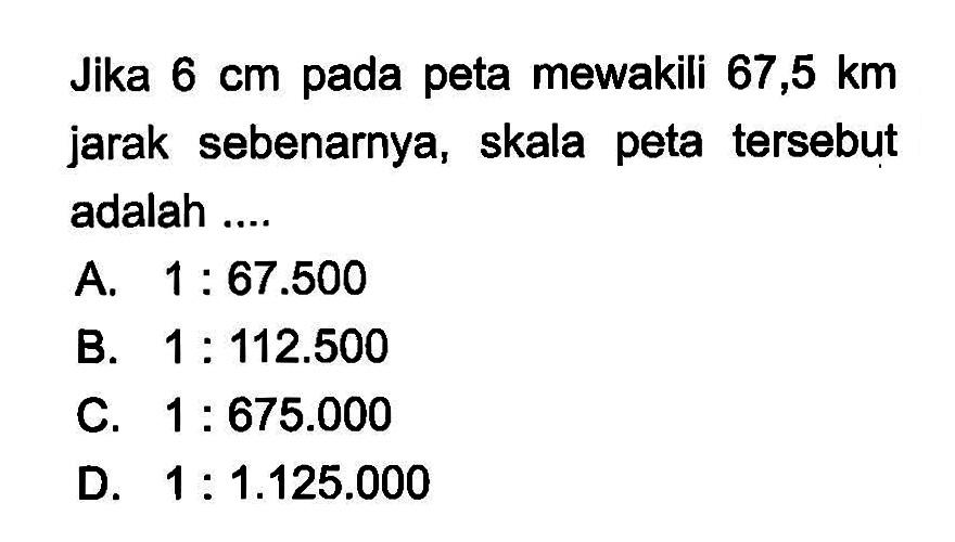 Jika 6 cm pada peta mewakili 67,5 km jarak sebenarnya, skala peta tersebut adalah ....