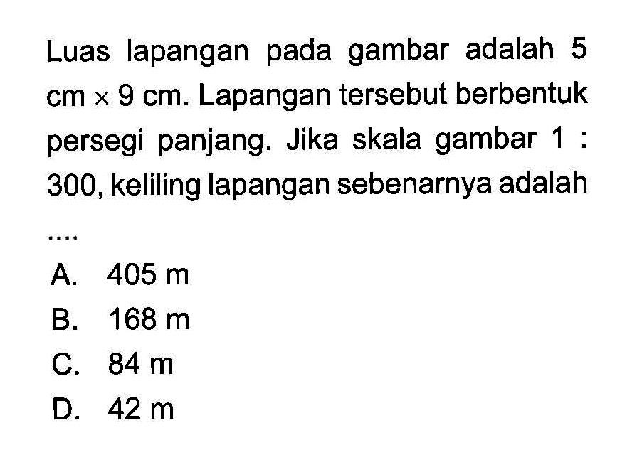 Luas lapangan pada gambar adalah 5 cm x 9 cm. Lapangan tersebut berbentuk persegi panjang. Jika skala gambar 1:300, keliling lapangan sebenarnya adalah