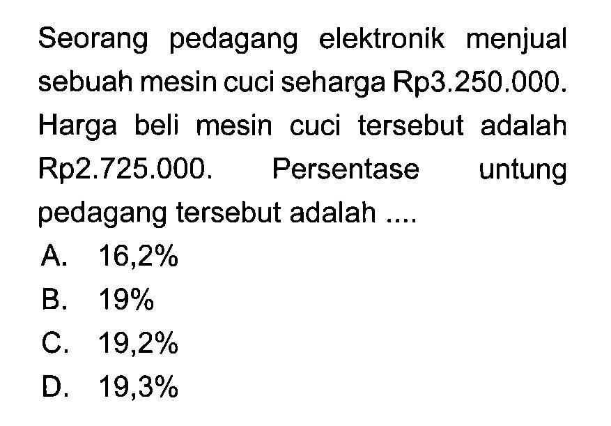 Seorang pedagang elektronik menjual sebuah mesin cuci seharga Rp3.250.000. Harga beli mesin cuci tersebut adalah Rp2.725.000. Persentase untung pedagang tersebut adalah .... 