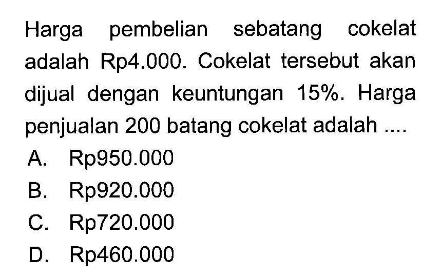 Harga pembelian sebatang cokelat adalah Rp4.000. Cokelat tersebut akan dijual dengan keuntungan 15%. Harga penjualan 200 batang cokelat adalah ....