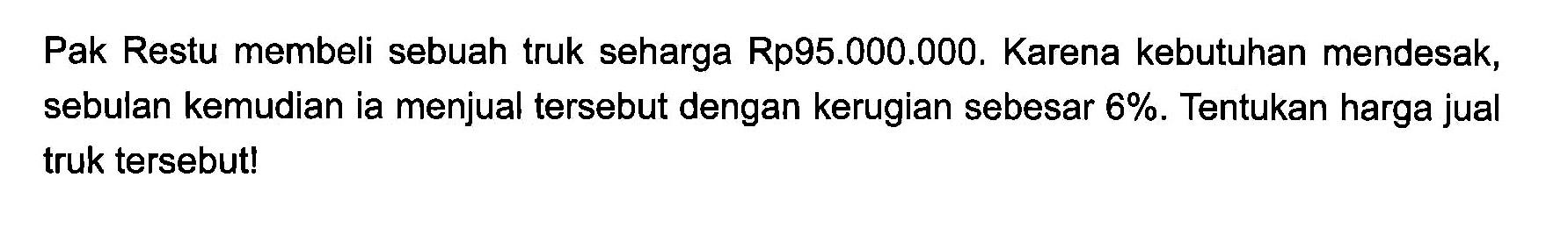 Pak Restu membeli sebuah truk seharga Rp95.000.000. Karena kebutuhan mendesak, sebulan kemudian ia menjual tersebut dengan kerugian sebesar 6%. Tentukan harga jual truk tersebut!