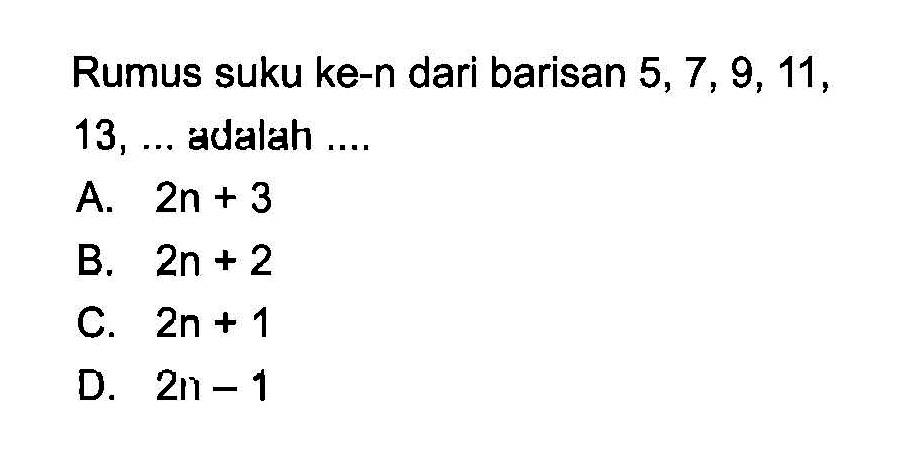 Rumus suku ke-n dari barisan 5, 7, 9, 11, 13, ... adalah ... A. 2n + 3 B. 2n + 2 C. 2n + 1 D. 2n - 1