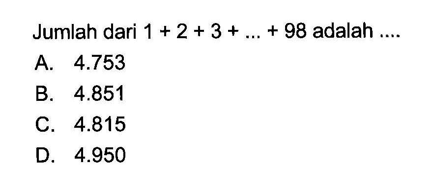 Jumlah dari 1 + 2 + 3 + ... + 98 adalah ....