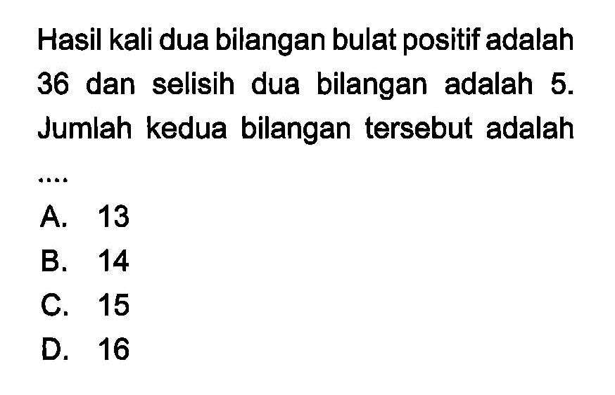 Hasil kali dua bilangan bulat positif adalah 36 dan selisih dua bilangan adalah 5. Jumlah kedua bilangan tersebut adalah A. 13 B. 14 C. 15 D. 16