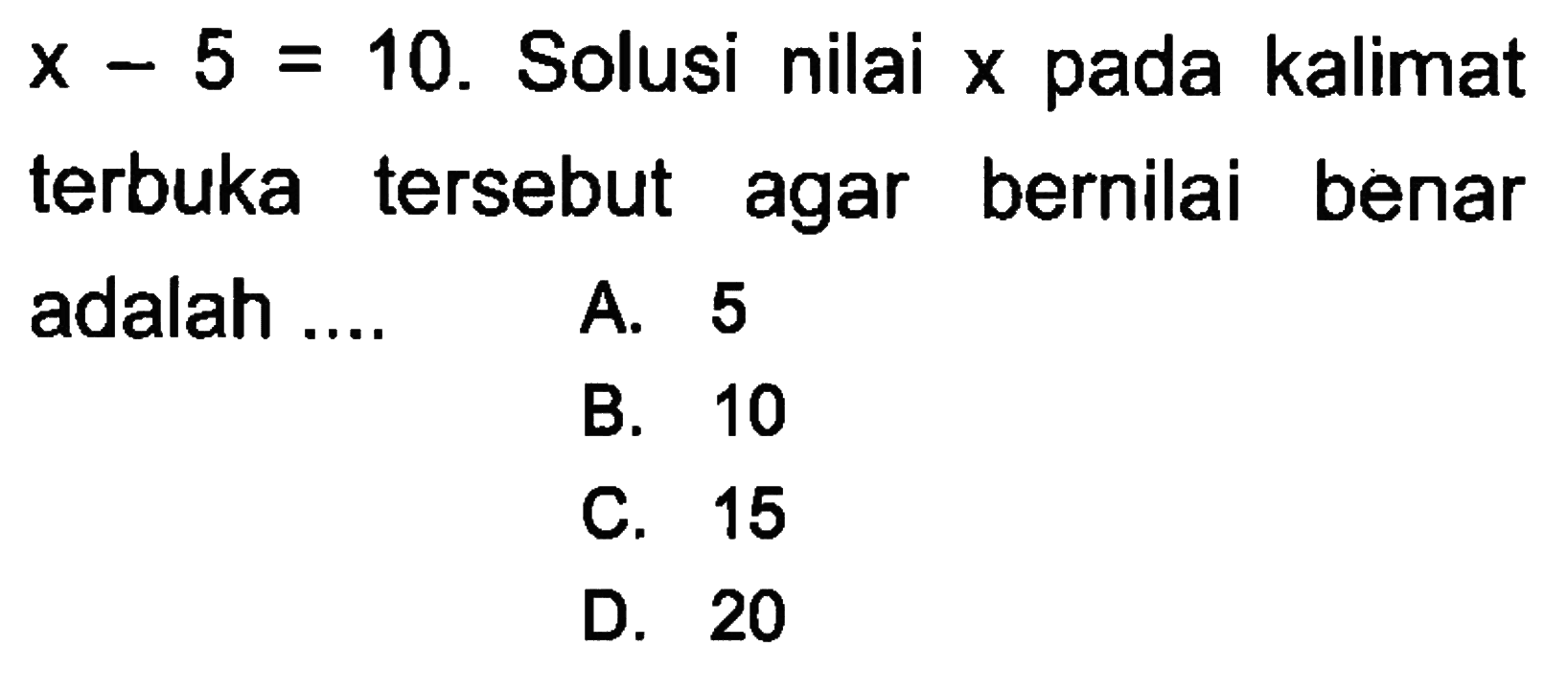 x - 5 = 10. Solusi nilai x pada kalimat terbuka tersebut agar bernilai benar adalah .... A. 5 B. 10 C. 15 D. 20