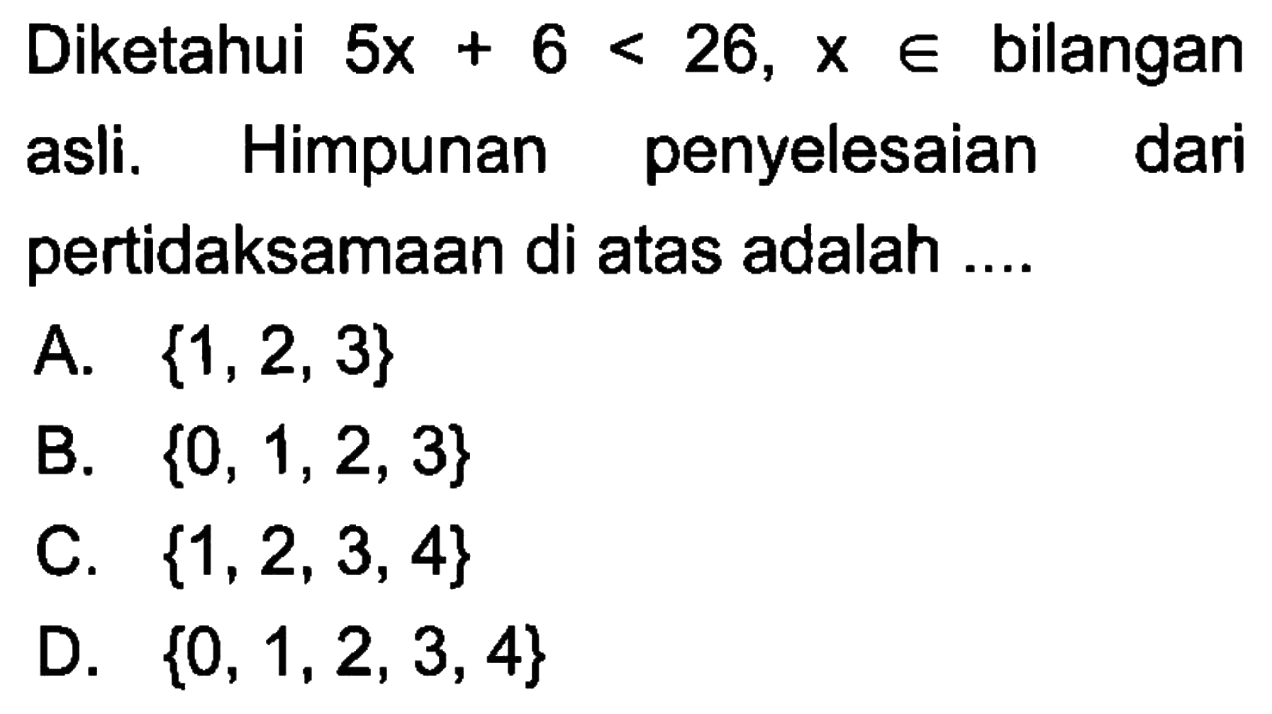 Diketahui 5x + 6 < 26, X e bilangan asli, Himpunan penyelesaian dari pertidaksamaan di atas adalah A. {1,2, 3} B. {0, 1,2,3} C. {1,2,3, 4} D. {0, 1,2, 3, 4}