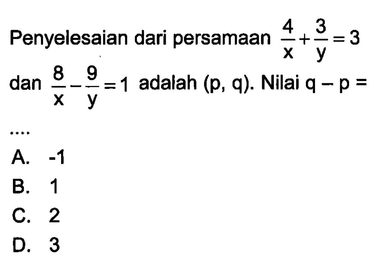 Penyelesaian dari persamaan 4/x + 3/y = 3 dan 8/x - 9/y = 1 adalah (p, q). Nilai q - p = ....