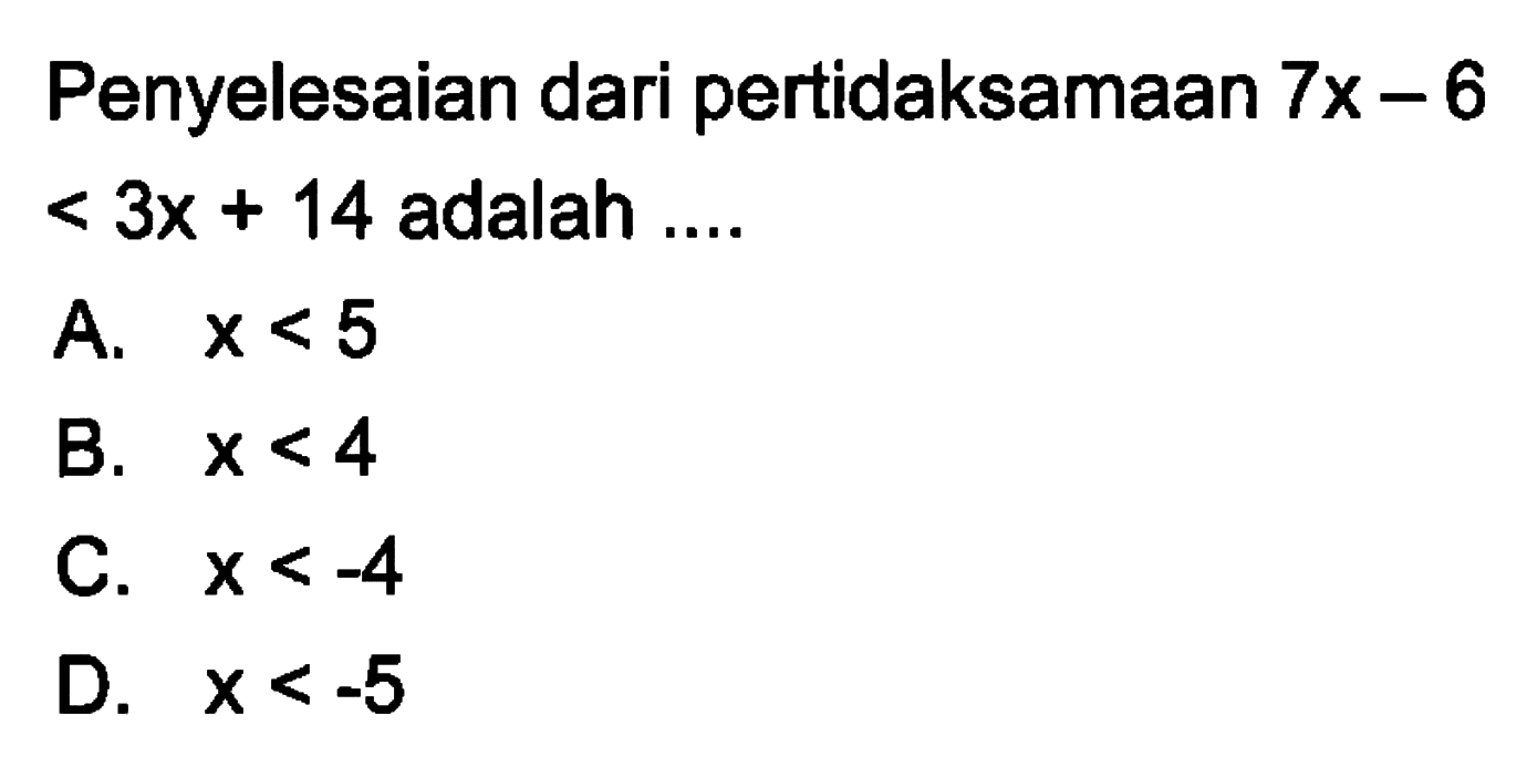 Penyelesaian dari pertidaksamaan 7x - 6 < 3x + 14 adalah... A. x < 5 B. x < 4 C. x < -4 D. x < -5