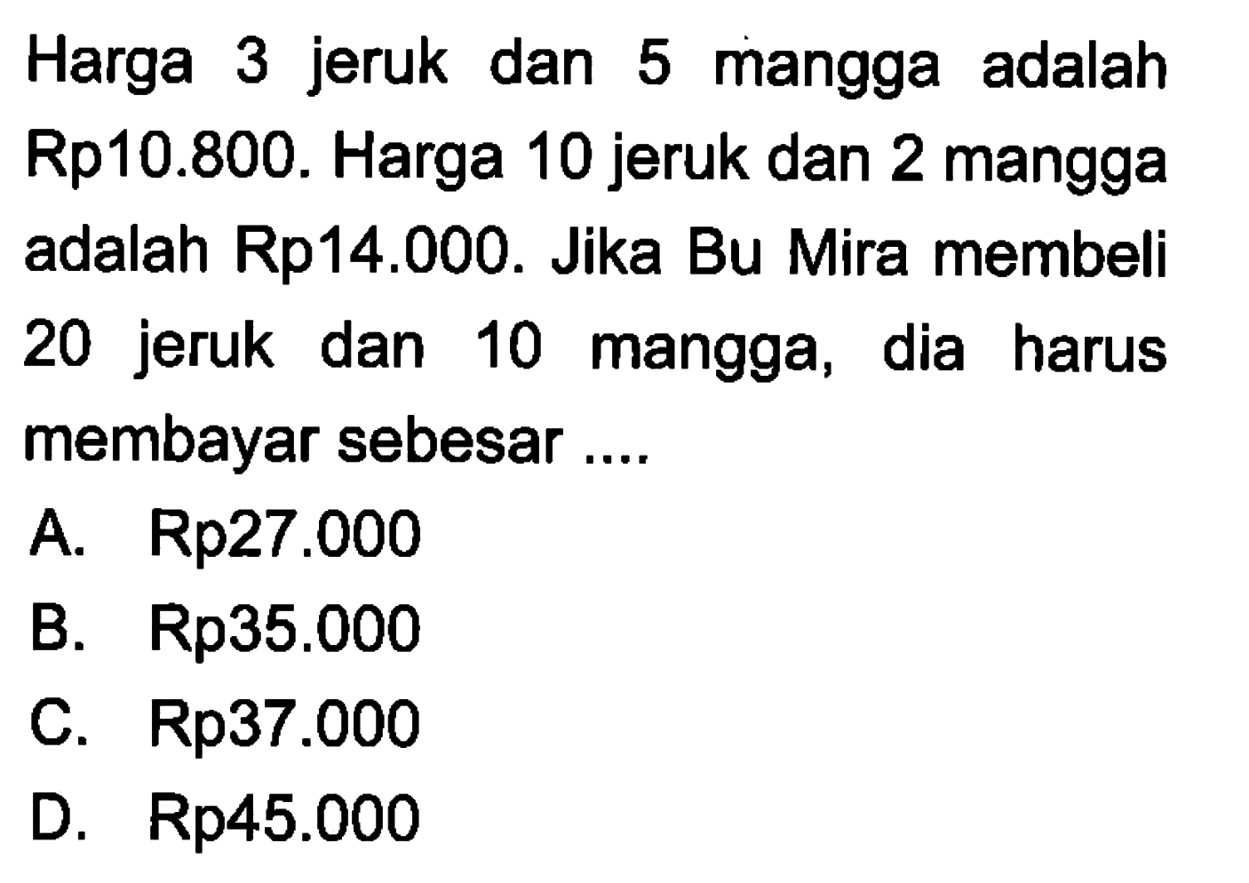 Harga 3 jeruk dan 5 mangga adalah Rp10.800. Harga 10 jeruk dan 2 mangga adalah Rp14.000. Jika Bu Mira membeli 20 jeruk dan 10 mangga, dia harus membayar sebesar ....