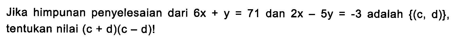 Jika himpunan penyelesaian dari 6x + y = 71 dan 2x - 5y = -3 adalah {(c, d)}, tentukan nilai (c + d)(c - d)!