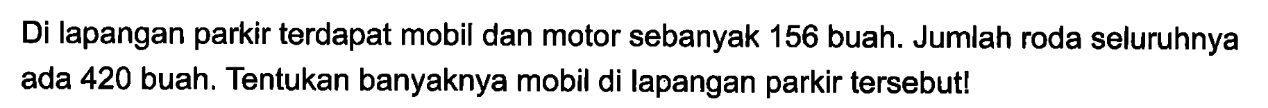 Di lapangan parkir terdapat mobil dan motor sebanyak 156 buah. Jumlah roda seluruhnya ada 420 buah. Tentukan banyaknya mobil di lapangan parkir tersebut!