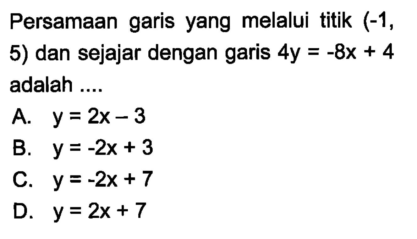 Persamaan garis yang melalui titik (-1, 5) dan sejajar dengan garis 4y = -8x + 4 adalah ....