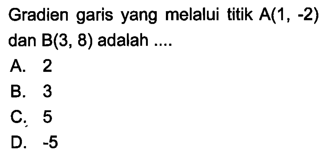 Gradien garis yang melalui titik A(1, -2) dan B(3, 8) adalah ... A. 2 B. 3 C. 5 D. -5