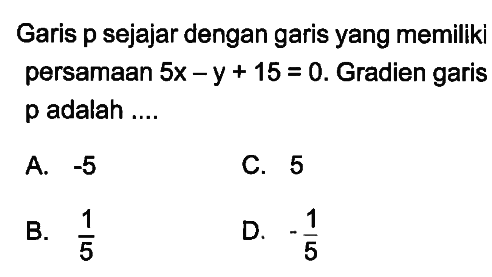 Garis p sejajar dengan garis yang memiliki persamaan 5x - y + 15 = 0. Gradien garis p adalah ....