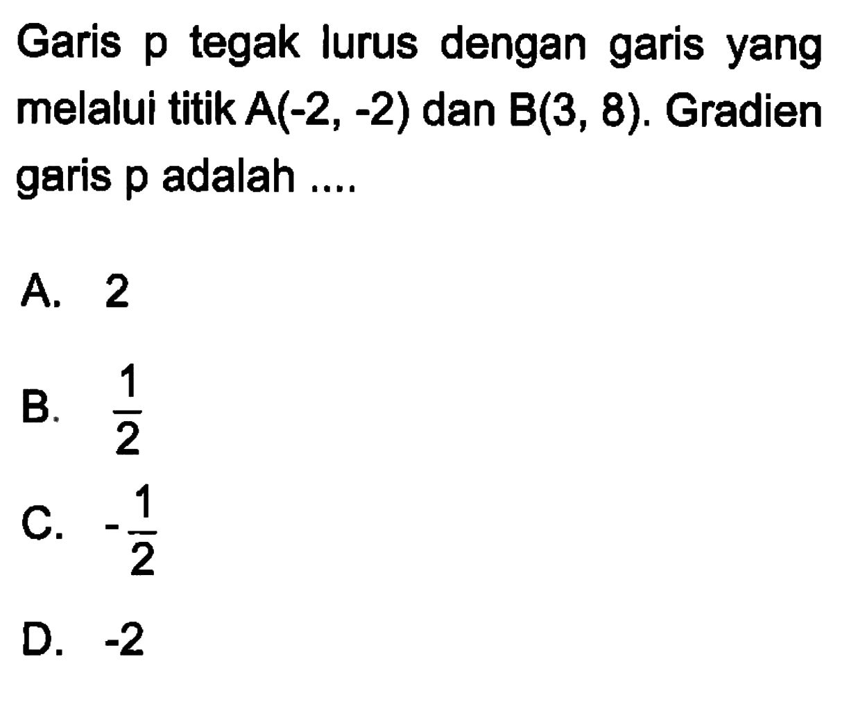 Garis p tegak lurus dengan garis yang melalui titik A(-2, -2) dan B(3, 8). Gradien garis p adalah .... A. 2 B. 1/2 C. -1/2 D. -2