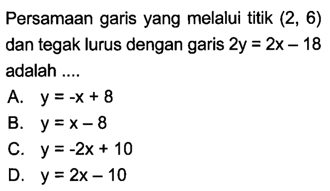 Persamaan garis yang melalui titik (2, 6) dan tegak lurus dengan garis 2y = 2x - 18 adalah ....