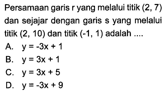 Persamaan garis r yang melalui titik (2, 7) dan sejajar dengan garis s yang melalui titik (2, 10) dan titik (-1, 1) adalah ....