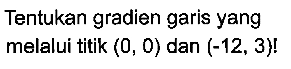 Tentukan gradien garis yang melalui titik (0, 0) dan (-12, 3)!