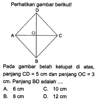 Perhatikan gambar berikut!Pada gambar belah ketupat di atas, panjang CD=5 cm dan panjang OC=3 cm. Panjang BD adalah ....