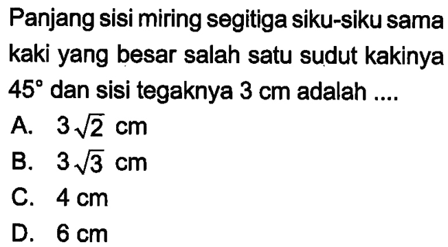 Panjang sisi miring segitiga siku-siku sama kaki yang besar salah satu sudut kakinya 45 dan sisi tegaknya 3 cm adalah ....