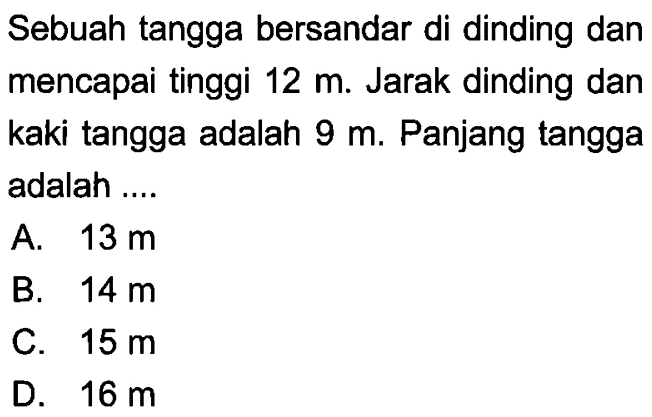 Sebuah tangga bersandar di dinding dan mencapai tinggi 12 m. Jarak dinding dan kaki tangga adalah  9 m. Panjang tangga adalah....