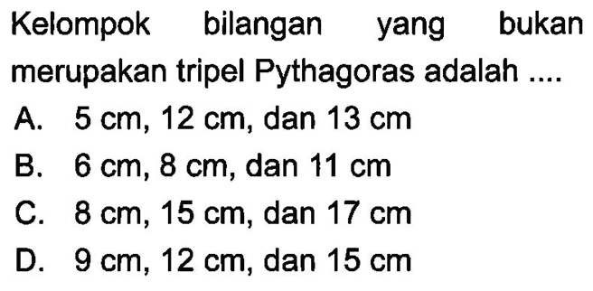 Kelompok bilangan yang bukan merupakan tripel Pythagoras adalah ....A.  5 cm, 12 cm , dan  13 cm B.  6 cm, 8 cm , dan  11 cm C.  8 cm, 15 cm , dan  17 cm D.  9 cm, 12 cm , dan  15 cm 