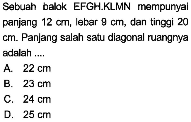 Sebuah balok EFGH.KLMN mempunyai panjang  12 cm , lebar  9 cm , dan tinggi 20  cm . Panjang salah satu diagonal ruangnya adalah ....