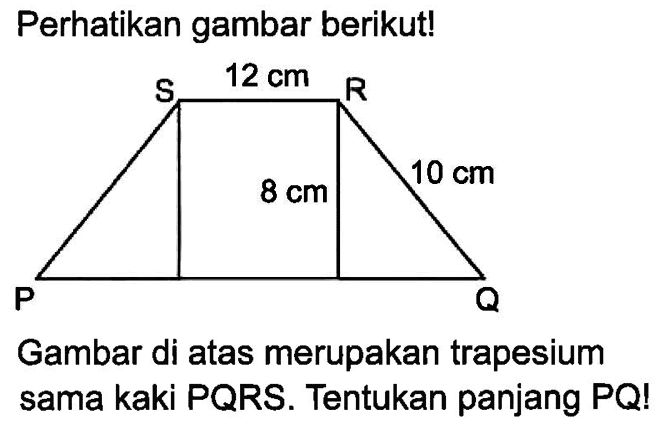 Perhatikan gambar berikut! S 12 cm R 10 cm 8 cm P QGambar di atas merupakan trapesium sama kaki PQRS. Tentukan panjang PQ!