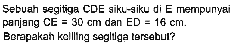 Sebuah segitiga CDE siku-siku di E mempunyai panjang CE=30 cm dan ED =16 cm.Berapakah keliling segitiga tersebut?