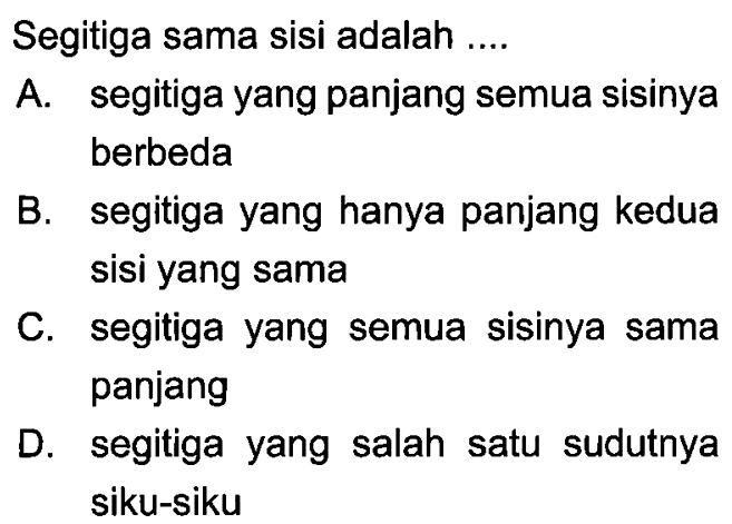 Segitiga sama sisi adalah ....A. segitiga yang panjang semua sisinya berbedaB. segitiga yang hanya panjang kedua sisi yang samaC. segitiga yang semua sisinya sama panjangD. segitiga yang salah satu sudutnya siku-siku