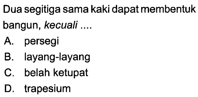 Dua segitiga sama kaki dapat membentuk bangun, kecuali ....A. persegi B. layang-layang C. belah ketupat D. trapesium 